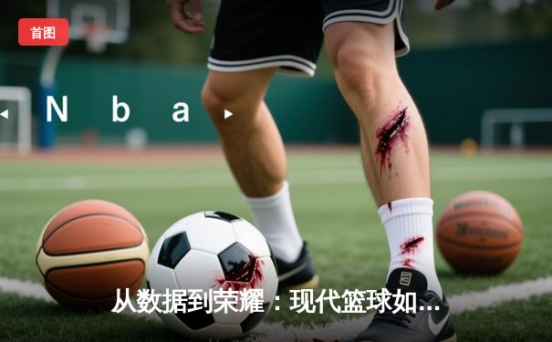 从数据到荣耀：现代篮球如何通过科技重塑体育新闻生态