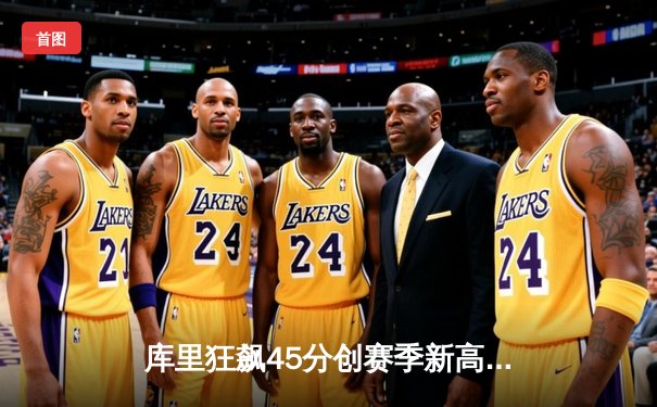 库里狂飙45分创赛季新高，勇士加时险胜凯尔特人，东西部巅峰对决荡气回肠