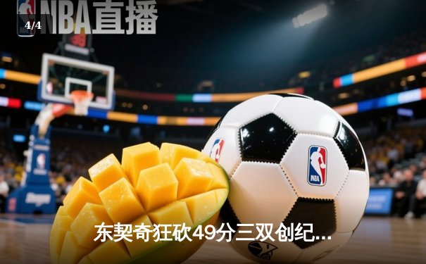 东契奇狂砍49分三双创纪录，独行侠加时险胜篮网迎四连胜 - 4