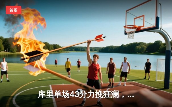 库里单场43分力挽狂澜，勇士加时险胜国王扳平系列赛