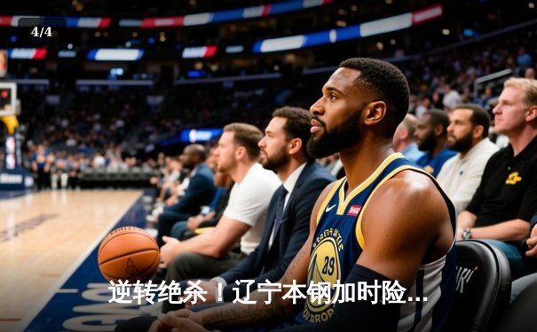 逆转绝杀！辽宁本钢加时险胜广东宏远，赵继伟37分导演惊天翻盘 - 4