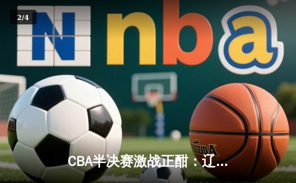 CBA半决赛激战正酣：辽宁队加时险胜广东，赵继伟独揽33分率队夺赛点 - 2