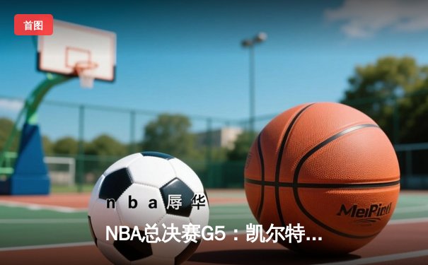 NBA总决赛G5：凯尔特人险胜勇士，塔图姆关键三分锁定胜局