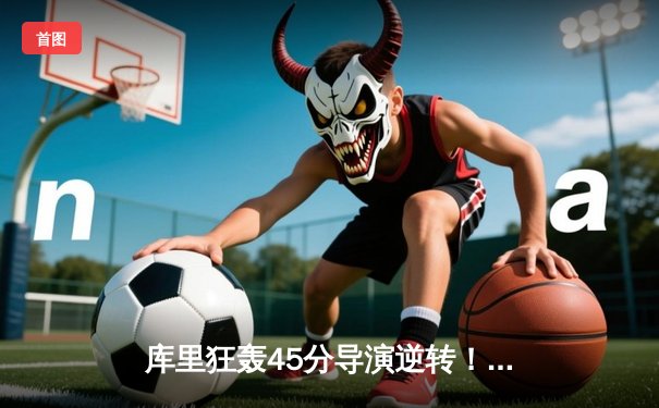 库里狂轰45分导演逆转！勇士加时险胜凯尔特人，总决赛悬念再起