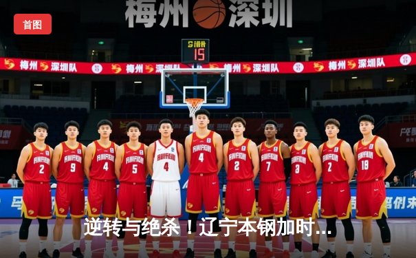 逆转与绝杀！辽宁本钢加时险胜广东宏远，赵继伟37分创生涯新高