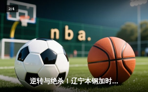 逆转与绝杀！辽宁本钢加时险胜广东宏远，赵继伟37分创生涯新高 - 2