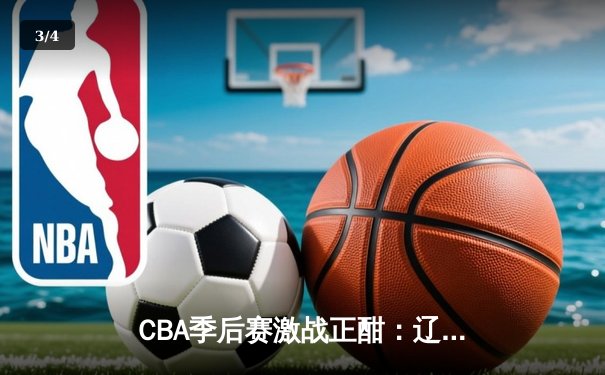 CBA季后赛激战正酣：辽宁本钢加时险胜广东宏远，赵继伟砍下33分率队逆转 - 3