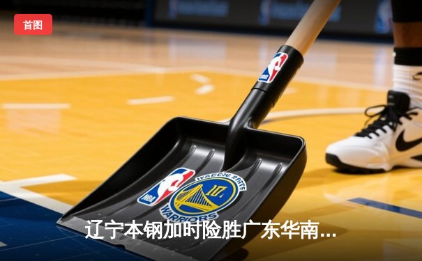 辽宁本钢加时险胜广东华南虎，赵继伟33+8+9导演惊天逆转