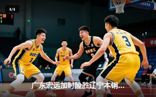 广东宏远加时险胜辽宁本钢，胡明轩关键三分锁定胜局 - 4