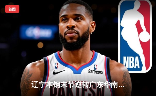 辽宁本钢末节逆转广东华南虎，赵继伟关键三分锁定胜局，CBA总决赛首战告捷