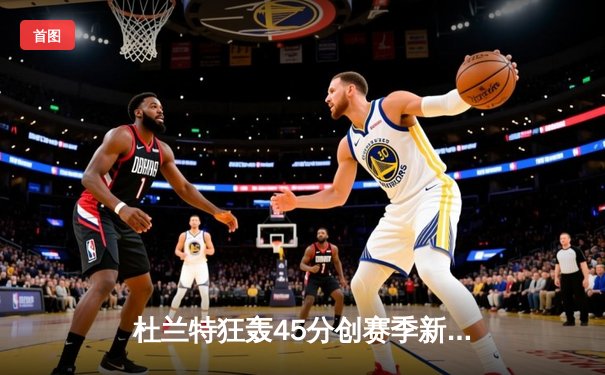 杜兰特狂轰45分创赛季新高，太阳加时险胜掘金取关键卡位战胜利